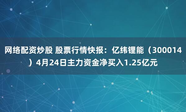 网络配资炒股 股票行情快报：亿纬锂能（300014）4月24日主力资金净买入1.25亿元