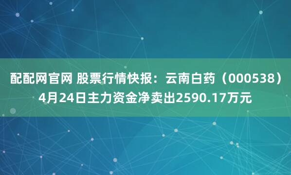 配配网官网 股票行情快报：云南白药（000538）4月24日主力资金净卖出2590.17万元