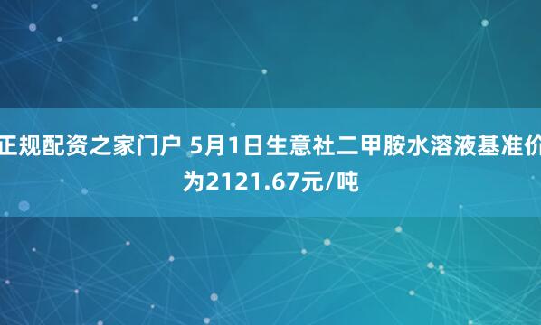 正规配资之家门户 5月1日生意社二甲胺水溶液基准价为2121.67元/吨