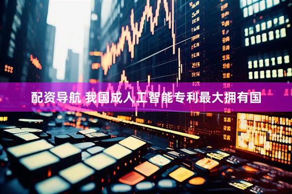 配资导航 我国成人工智能专利最大拥有国