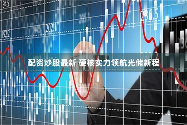 配资炒股最新 硬核实力领航光储新程