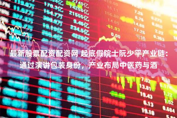 最新股票配资配资网 起底假院士阮少平产业链：通过演讲包装身份，产业布局中医药与酒