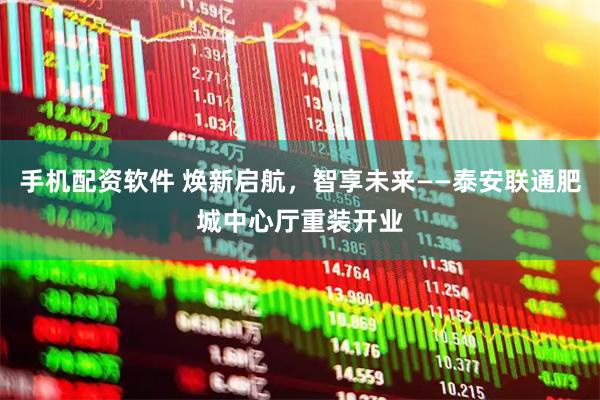 手机配资软件 焕新启航，智享未来——泰安联通肥城中心厅重装开业