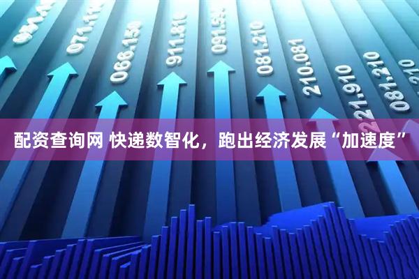 配资查询网 快递数智化，跑出经济发展“加速度”