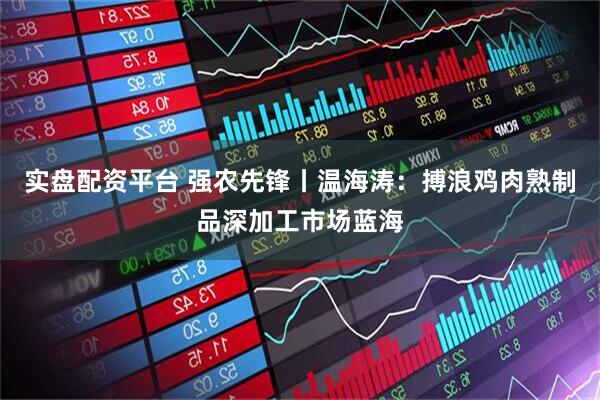 实盘配资平台 强农先锋丨温海涛：搏浪鸡肉熟制品深加工市场蓝海
