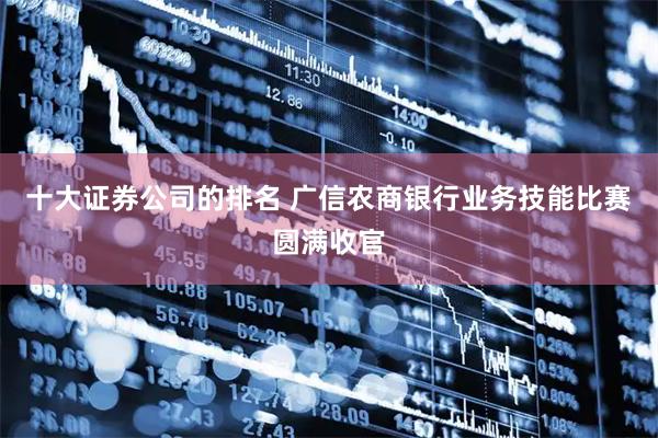 十大证券公司的排名 广信农商银行业务技能比赛圆满收官