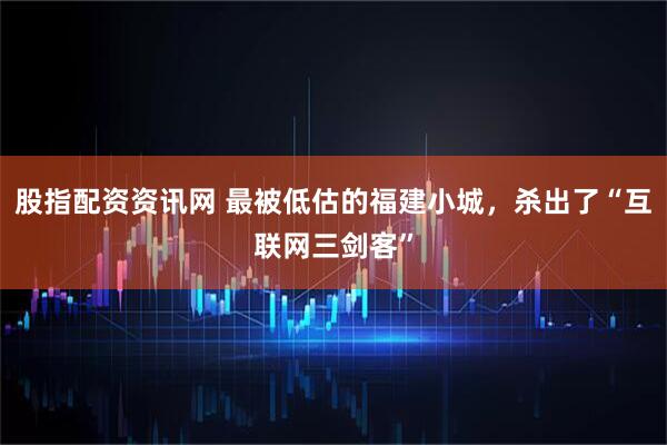 股指配资资讯网 最被低估的福建小城，杀出了“互联网三剑客”