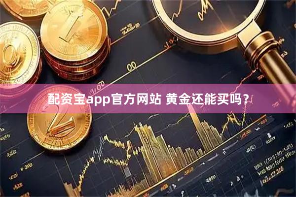 配资宝app官方网站 黄金还能买吗？