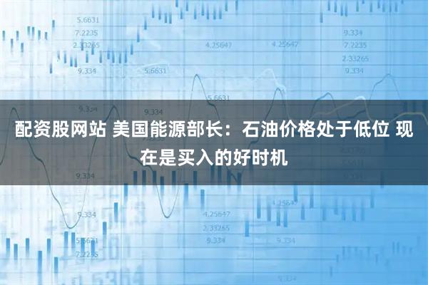 配资股网站 美国能源部长：石油价格处于低位 现在是买入的好时机