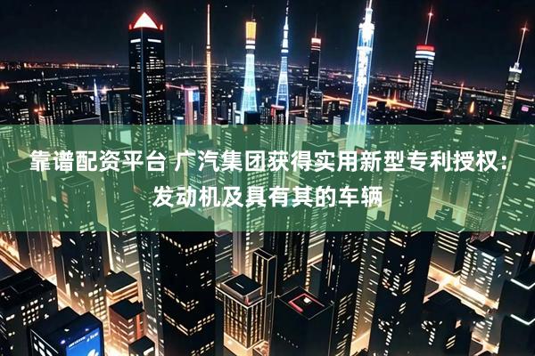 靠谱配资平台 广汽集团获得实用新型专利授权：发动机及具有其的车辆