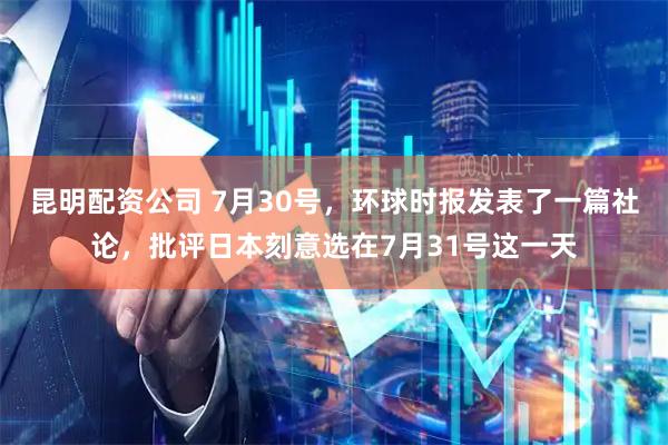 昆明配资公司 7月30号，环球时报发表了一篇社论，批评日本刻意选在7月31号这一天
