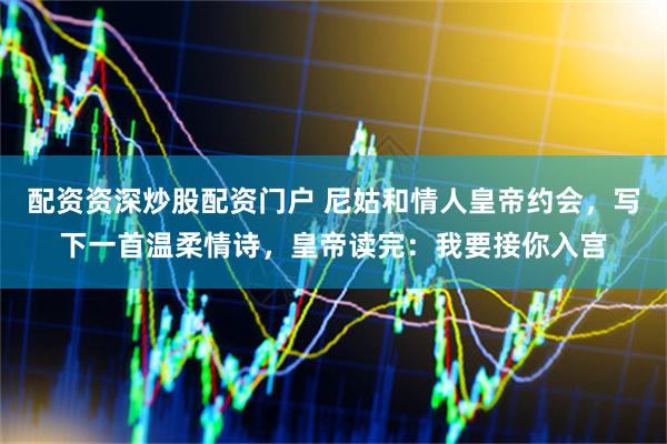 配资资深炒股配资门户 尼姑和情人皇帝约会，写下一首温柔情诗，皇帝读完：我要接你入宫