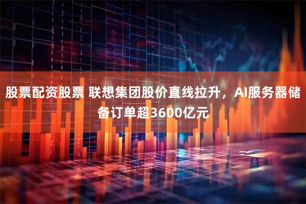 股票配资股票 联想集团股价直线拉升，AI服务器储备订单超3600亿元