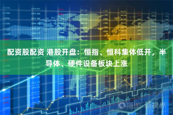 配资股配资 港股开盘：恒指、恒科集体低开，半导体、硬件设备板块上涨