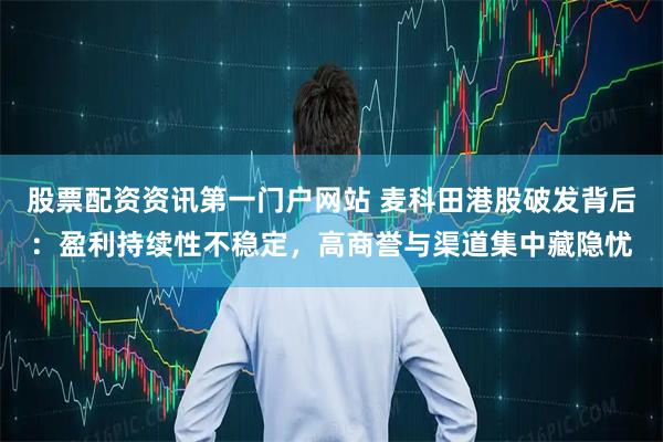 股票配资资讯第一门户网站 麦科田港股破发背后：盈利持续性不稳定，高商誉与渠道集中藏隐忧