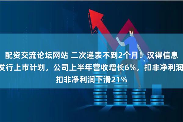配资交流论坛网站 二次递表不到2个月！汉得信息终止H股发行上市计划，公司上半年营收增长6%，扣非净利润下滑21%